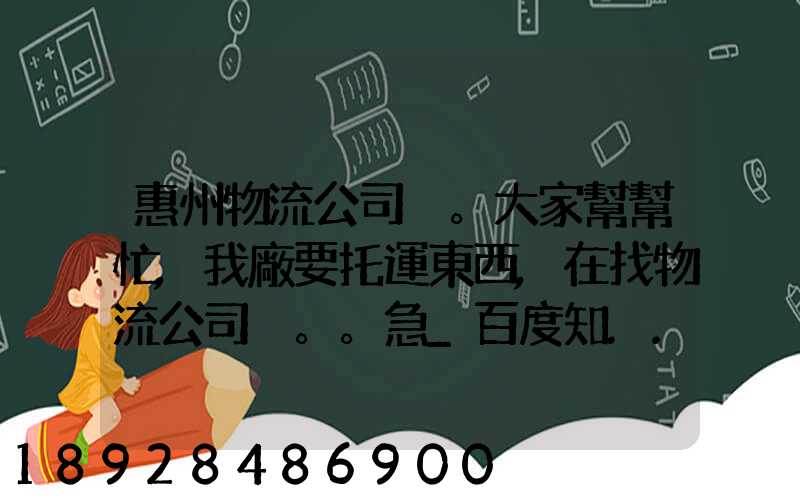 惠州物流公司。大家幫幫忙,我廠要托運東西,在找物流公司。。急_百度知...